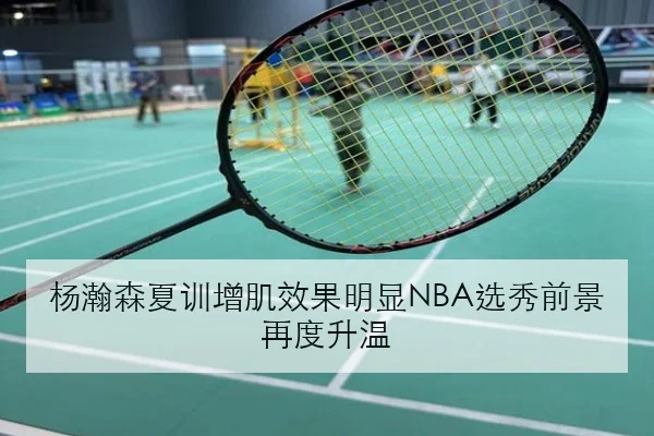 杨瀚森夏训增肌效果明显NBA选秀前景再度升温